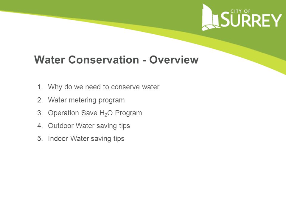 1.Why do we need to conserve water 2.Water metering program 3.Operation Save H 2 O Program 4.Outdoor Water saving tips 5.Indoor Water saving tips Water Conservation - Overview