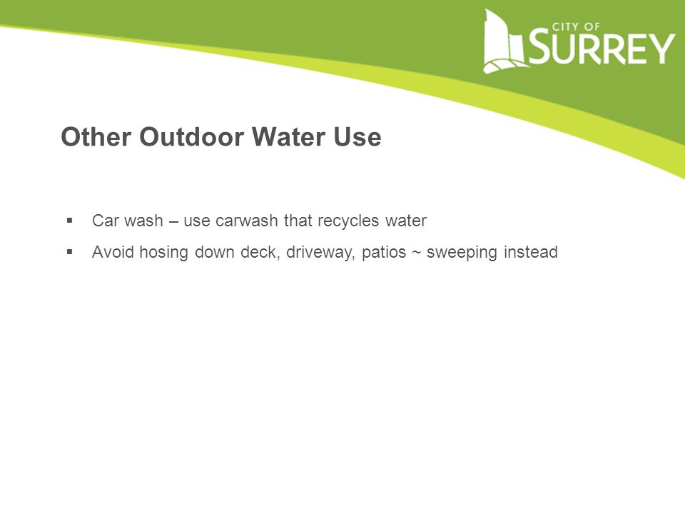 Other Outdoor Water Use  Car wash – use carwash that recycles water  Avoid hosing down deck, driveway, patios ~ sweeping instead