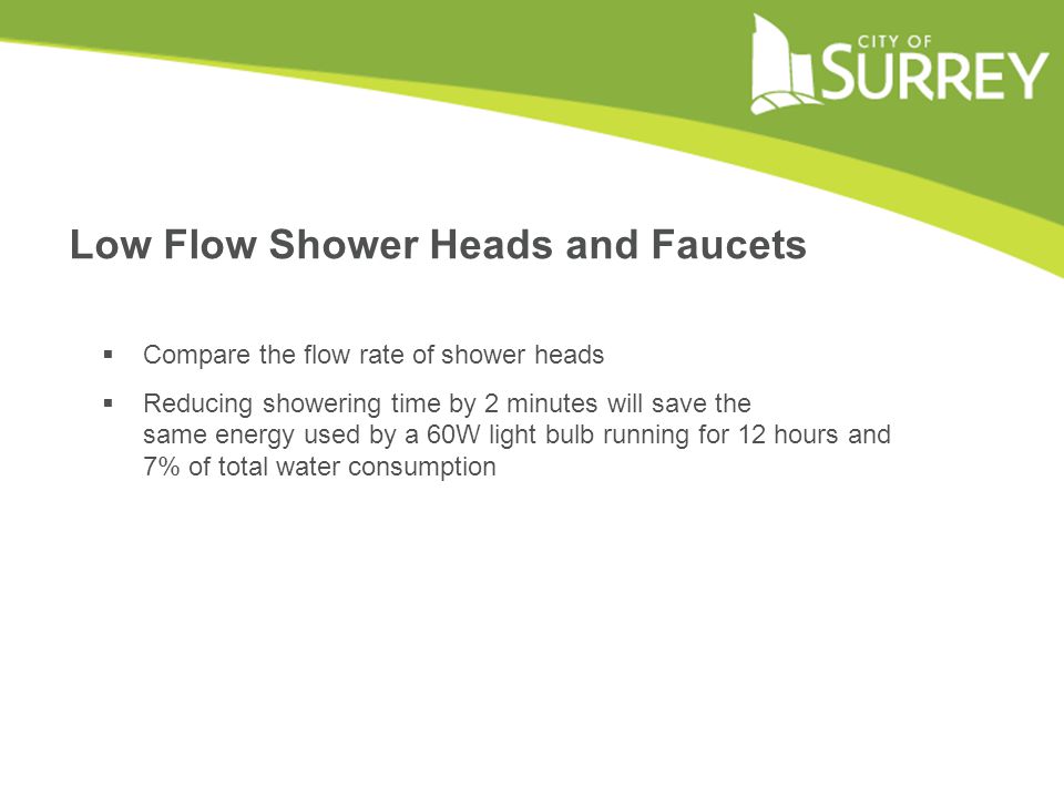 Low Flow Shower Heads and Faucets  Compare the flow rate of shower heads  Reducing showering time by 2 minutes will save the same energy used by a 60W light bulb running for 12 hours and 7% of total water consumption