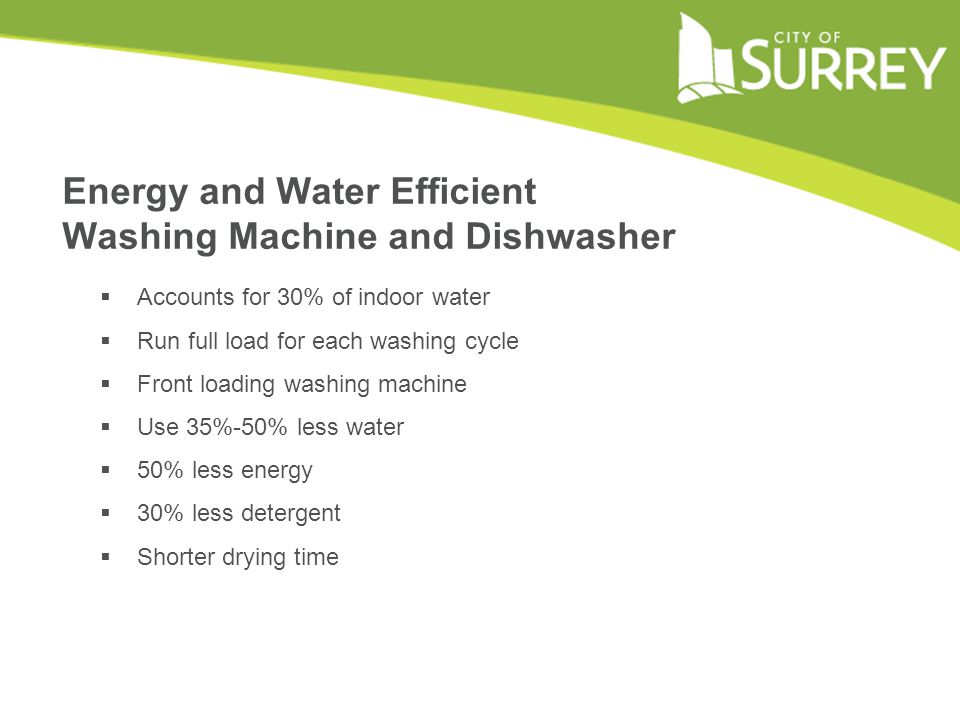 Energy and Water Efficient Washing Machine and Dishwasher  Accounts for 30% of indoor water  Run full load for each washing cycle  Front loading washing machine  Use 35%-50% less water  50% less energy  30% less detergent  Shorter drying time