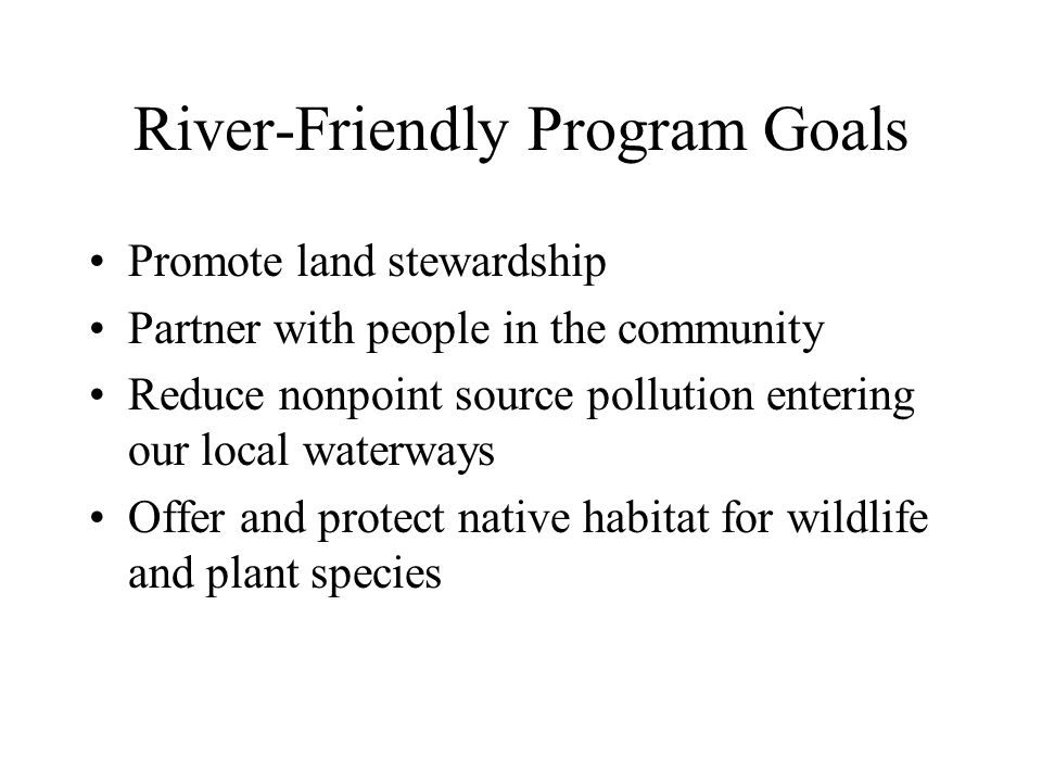 River-Friendly Program Goals Promote land stewardship Partner with people in the community Reduce nonpoint source pollution entering our local waterways Offer and protect native habitat for wildlife and plant species