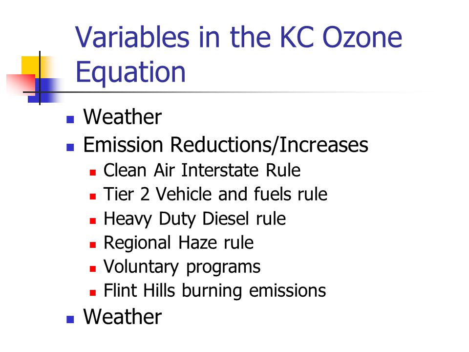 Variables in the KC Ozone Equation Weather Emission Reductions/Increases Clean Air Interstate Rule Tier 2 Vehicle and fuels rule Heavy Duty Diesel rule Regional Haze rule Voluntary programs Flint Hills burning emissions Weather
