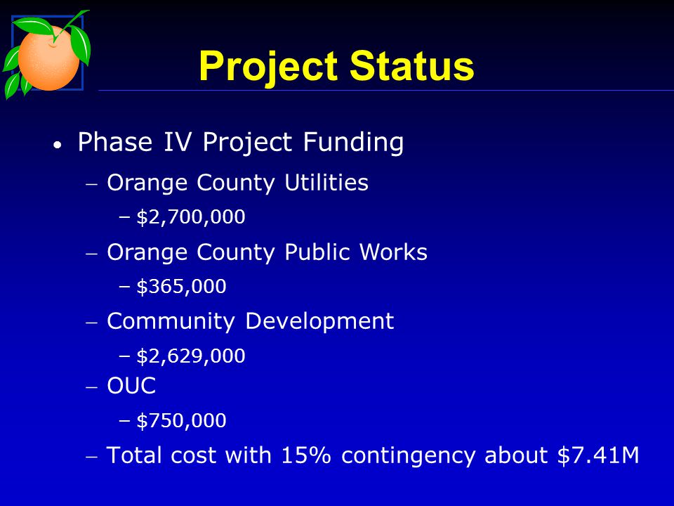 Phase IV Project Funding Orange County Utilities – $2,700,000 Orange County Public Works – $365,000 Community Development – $2,629,000 OUC – $750,000 Total cost with 15% contingency about $7.41M Project Status