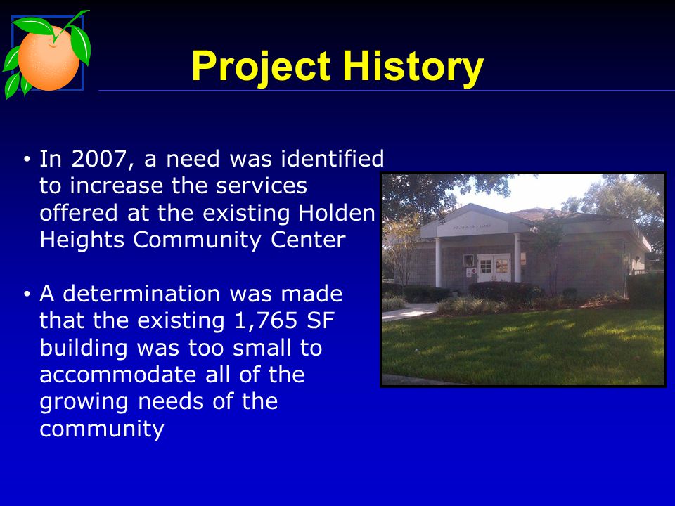 In 2007, a need was identified to increase the services offered at the existing Holden Heights Community Center A determination was made that the existing 1,765 SF building was too small to accommodate all of the growing needs of the community Project History