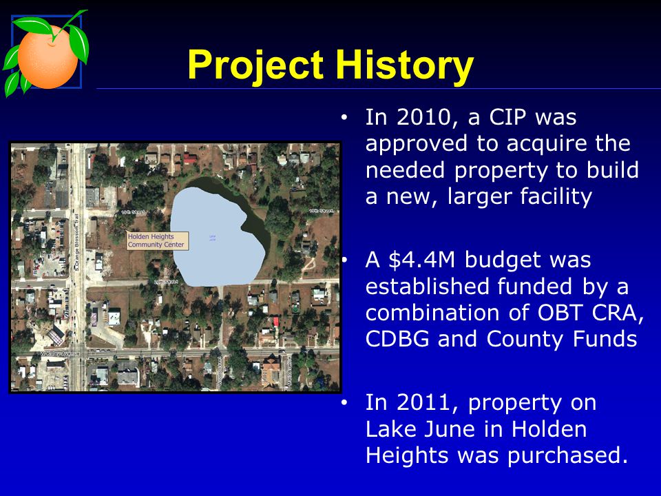 In 2010, a CIP was approved to acquire the needed property to build a new, larger facility A $4.4M budget was established funded by a combination of OBT CRA, CDBG and County Funds In 2011, property on Lake June in Holden Heights was purchased.
