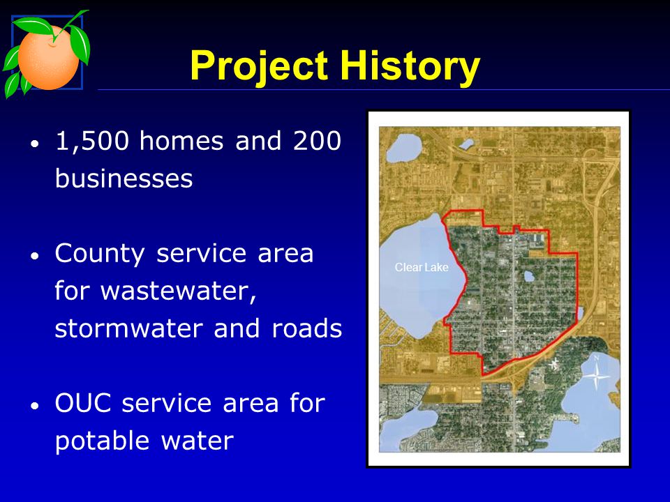 Project History 1,500 homes and 200 businesses County service area for wastewater, stormwater and roads OUC service area for potable water Clear Lake