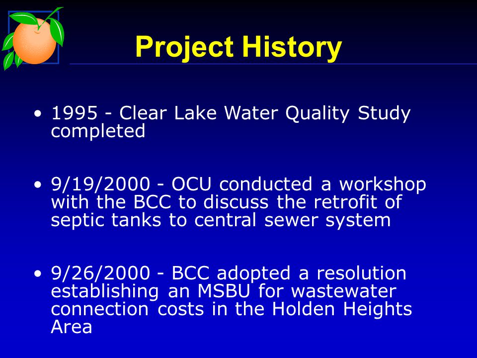 Project History Clear Lake Water Quality Study completed 9/19/ OCU conducted a workshop with the BCC to discuss the retrofit of septic tanks to central sewer system 9/26/ BCC adopted a resolution establishing an MSBU for wastewater connection costs in the Holden Heights Area