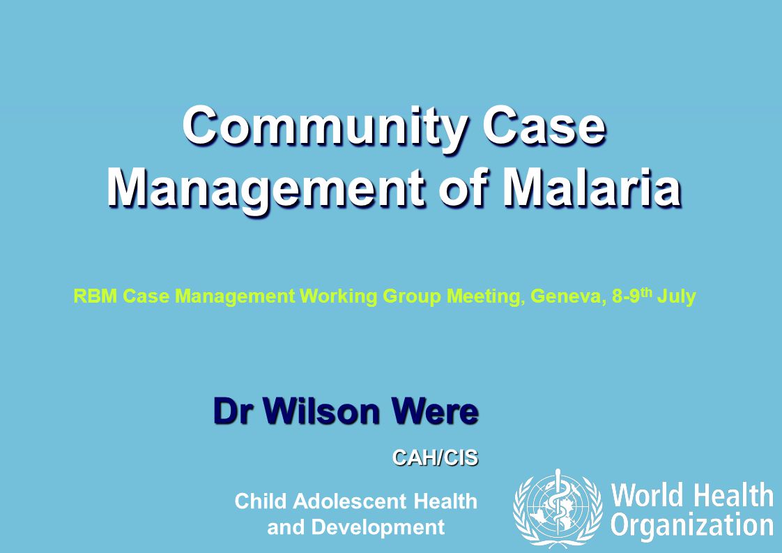 RBM Case Management Working Group Meeting, Geneva 8-9 th July |1 | Dr Wilson Were CAH/CIS Community Case Management of Malaria Child Adolescent Health and Development RBM Case Management Working Group Meeting, Geneva, 8-9 th July