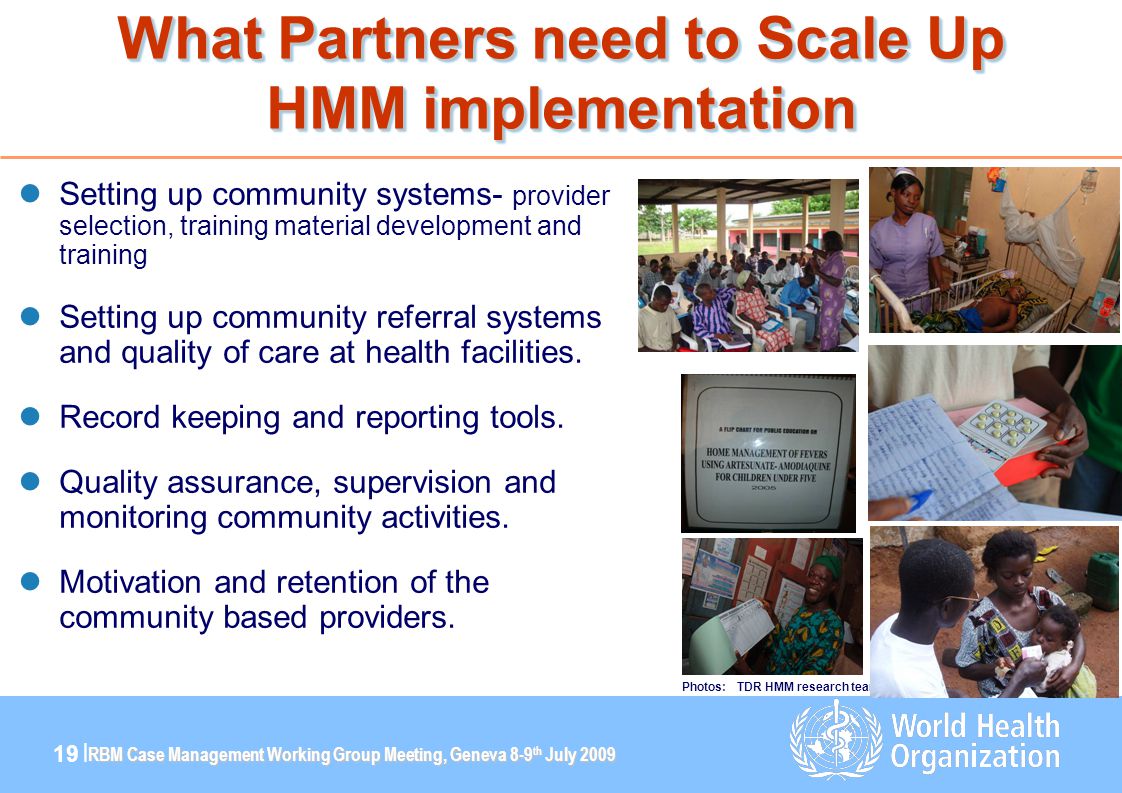 RBM Case Management Working Group Meeting, Geneva 8-9 th July | What Partners need to Scale Up HMM implementation Setting up community systems- provider selection, training material development and training Setting up community referral systems and quality of care at health facilities.