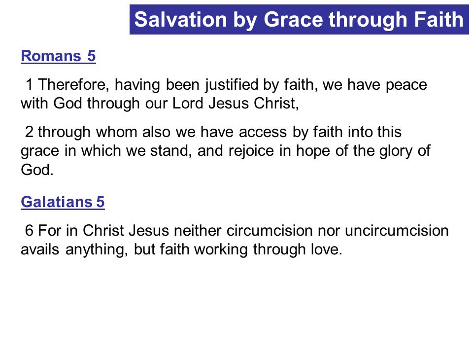 Salvation by Grace through Faith Romans 5 1 Therefore, having been justified by faith, we have peace with God through our Lord Jesus Christ, 2 through whom also we have access by faith into this grace in which we stand, and rejoice in hope of the glory of God.
