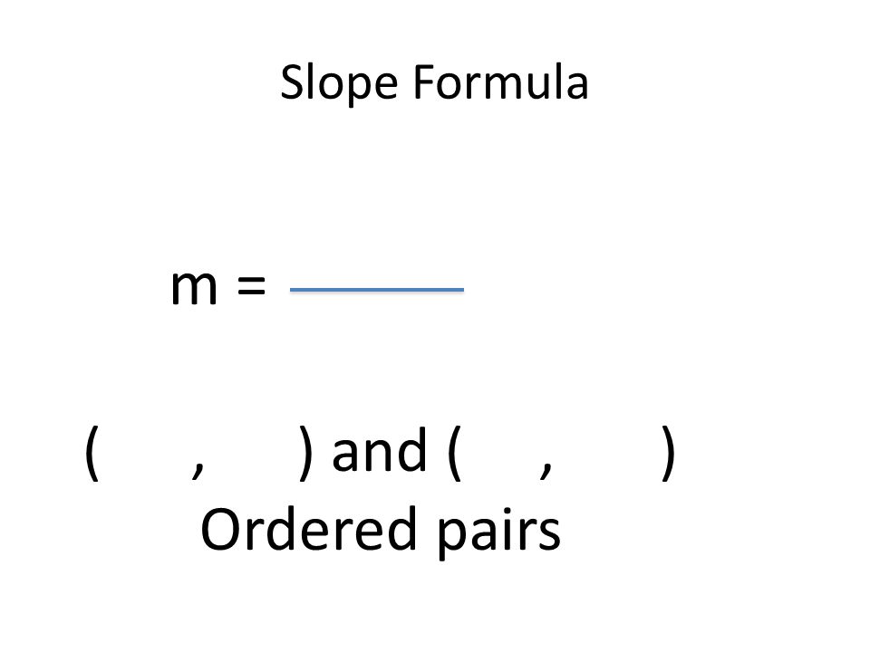 Slope Formula m = (, ) and (, ) Ordered pairs