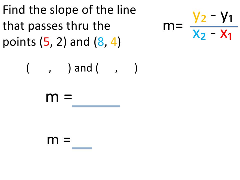 y₂ - y₁ x₂ - x₁ (, ) and (, ) Find the slope of the line that passes thru the points (5, 2) and (8, 4) m= m =