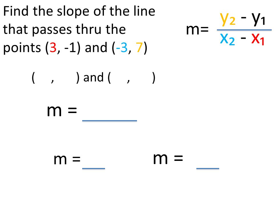 y₂ - y₁ x₂ - x₁ (, ) and (, ) Find the slope of the line that passes thru the points (3, -1) and (-3, 7) m= m = m =