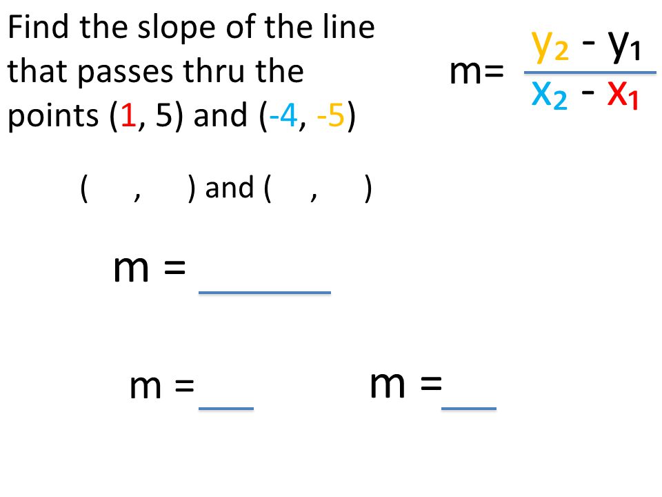 y₂ - y₁ x₂ - x₁ (, ) and (, ) Find the slope of the line that passes thru the points (1, 5) and (-4, -5) m= m = m =