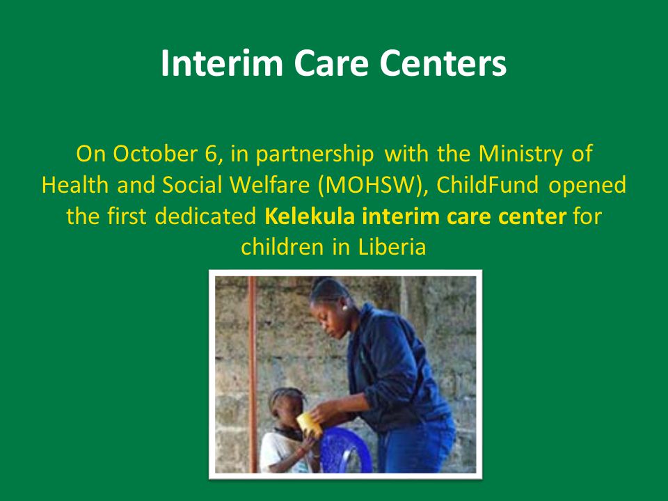 Interim Care Centers On October 6, in partnership with the Ministry of Health and Social Welfare (MOHSW), ChildFund opened the first dedicated Kelekula interim care center for children in Liberia