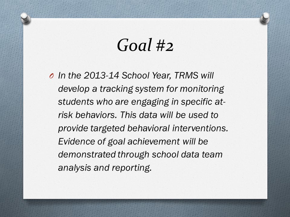 Goal #2 O In the School Year, TRMS will develop a tracking system for monitoring students who are engaging in specific at- risk behaviors.