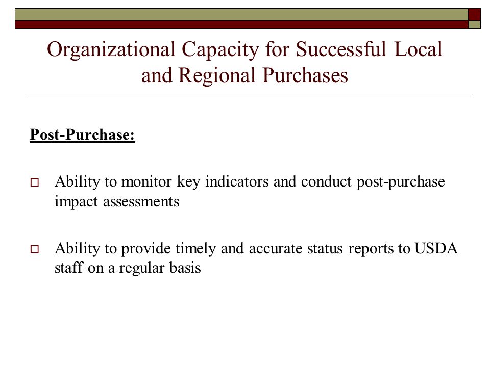 Organizational Capacity for Successful Local and Regional Purchases Post-Purchase:  Ability to monitor key indicators and conduct post-purchase impact assessments  Ability to provide timely and accurate status reports to USDA staff on a regular basis