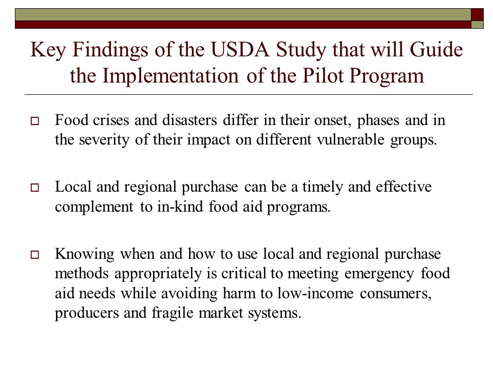Key Findings of the USDA Study that will Guide the Implementation of the Pilot Program  Food crises and disasters differ in their onset, phases and in the severity of their impact on different vulnerable groups.