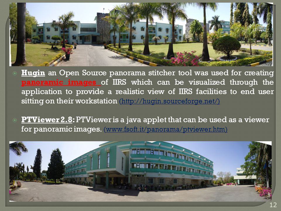  Hugin an Open Source panorama stitcher tool was used for creating panoramic images of IIRS which can be visualized through the application to provide a realistic view of IIRS facilities to end user sitting on their workstation (   PTViewer 2.8: PTViewer is a java applet that can be used as a viewer for panoramic images.
