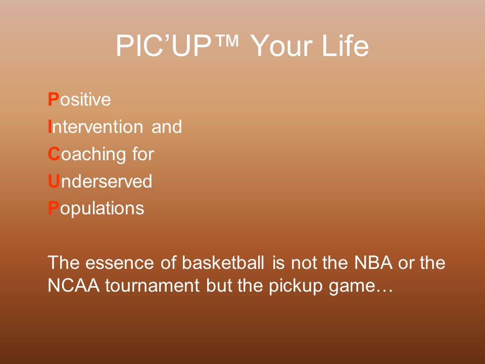 PIC’UP™ Your Life Positive Intervention and Coaching for Underserved Populations The essence of basketball is not the NBA or the NCAA tournament but the pickup game…