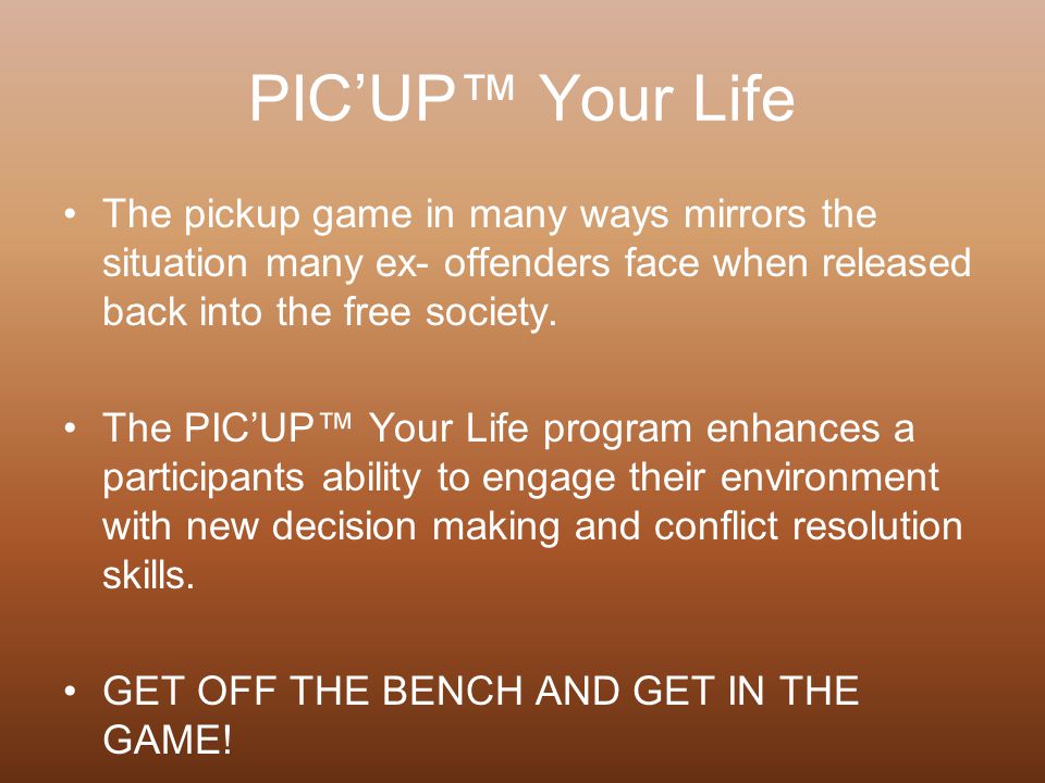 PIC’UP™ Your Life The pickup game in many ways mirrors the situation many ex- offenders face when released back into the free society.