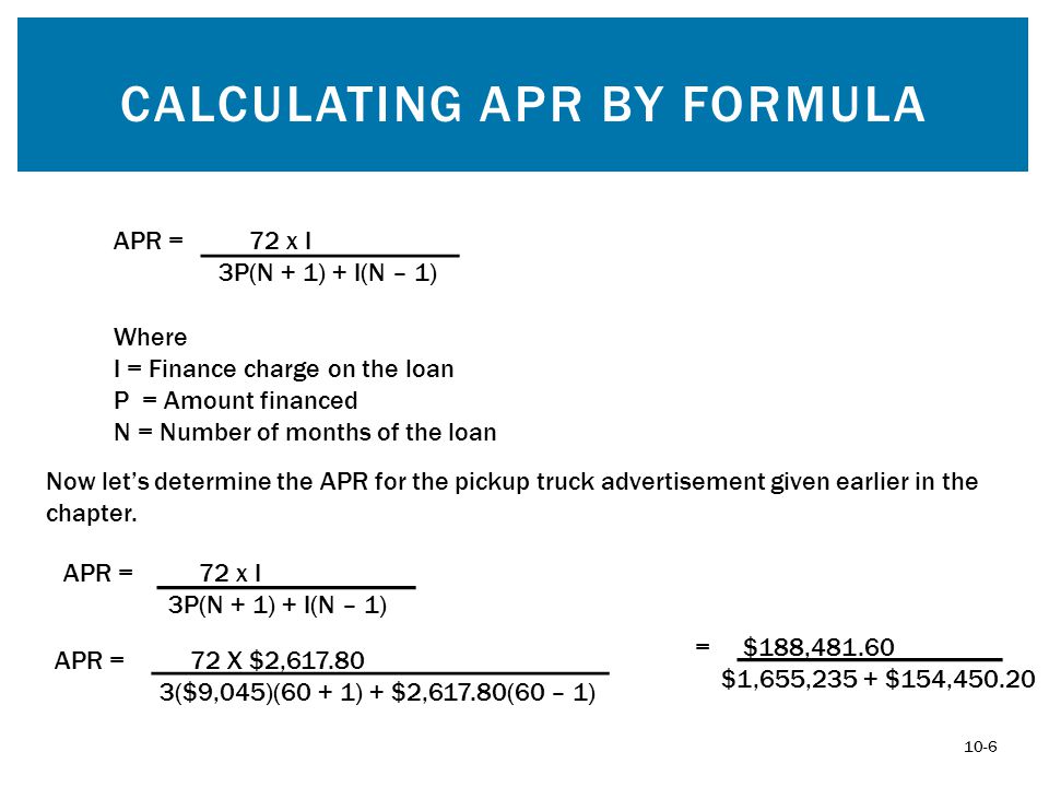 CALCULATING APR BY FORMULA APR = 72 x I 3P(N + 1) + I(N – 1) Where I = Finance charge on the loan P = Amount financed N = Number of months of the loan Now let’s determine the APR for the pickup truck advertisement given earlier in the chapter.