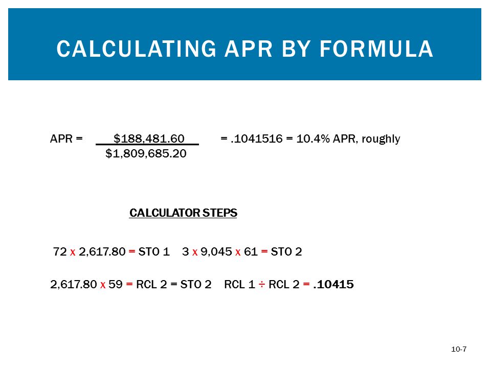 CALCULATING APR BY FORMULA APR = $188, $1,809, = = 10.4% APR, roughly 72 x 2, = STO 1 3 x 9,045 x 61 = STO 2 2, x 59 = RCL 2 = STO 2 RCL 1 ÷ RCL 2 = CALCULATOR STEPS 10-7