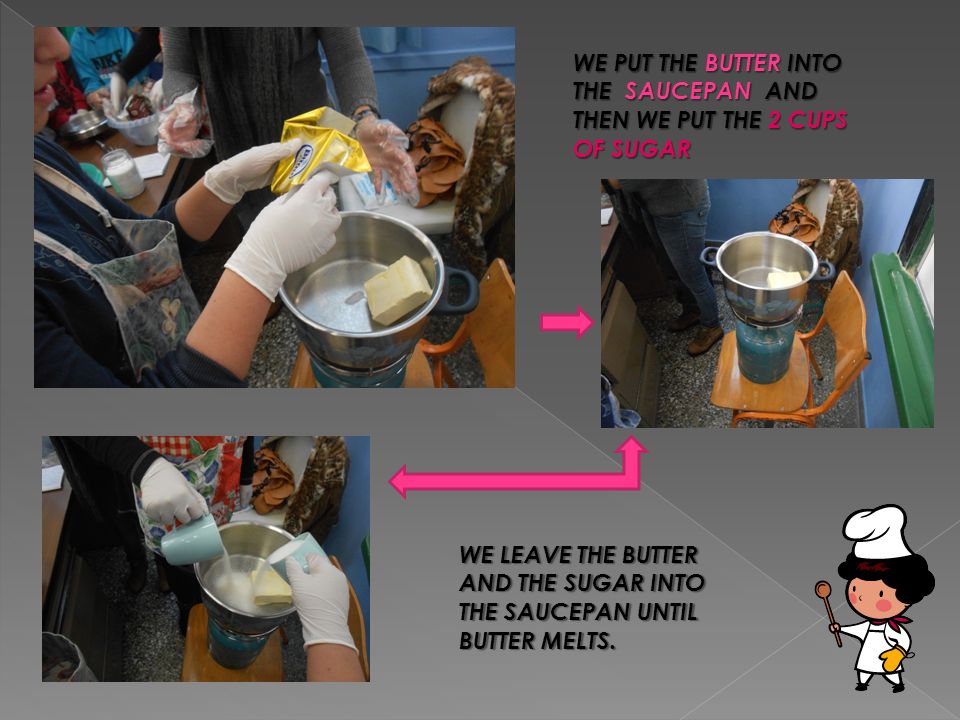 WE PUT THE BUTTER INTO THE SAUCEPAN AND THEN WE PUT THE 2 CUPS OF SUGAR WE LEAVE THE BUTTER AND THE SUGAR INTO THE SAUCEPAN UNTIL BUTTER MELTS.