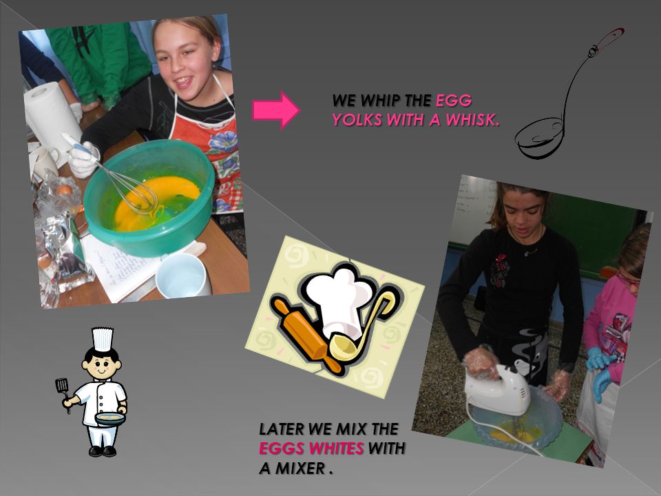 WE WHIP THE EGG YOLKS WITH A WHISK. LATER WE MIX THE EGGS WHITES WITH A MIXER.