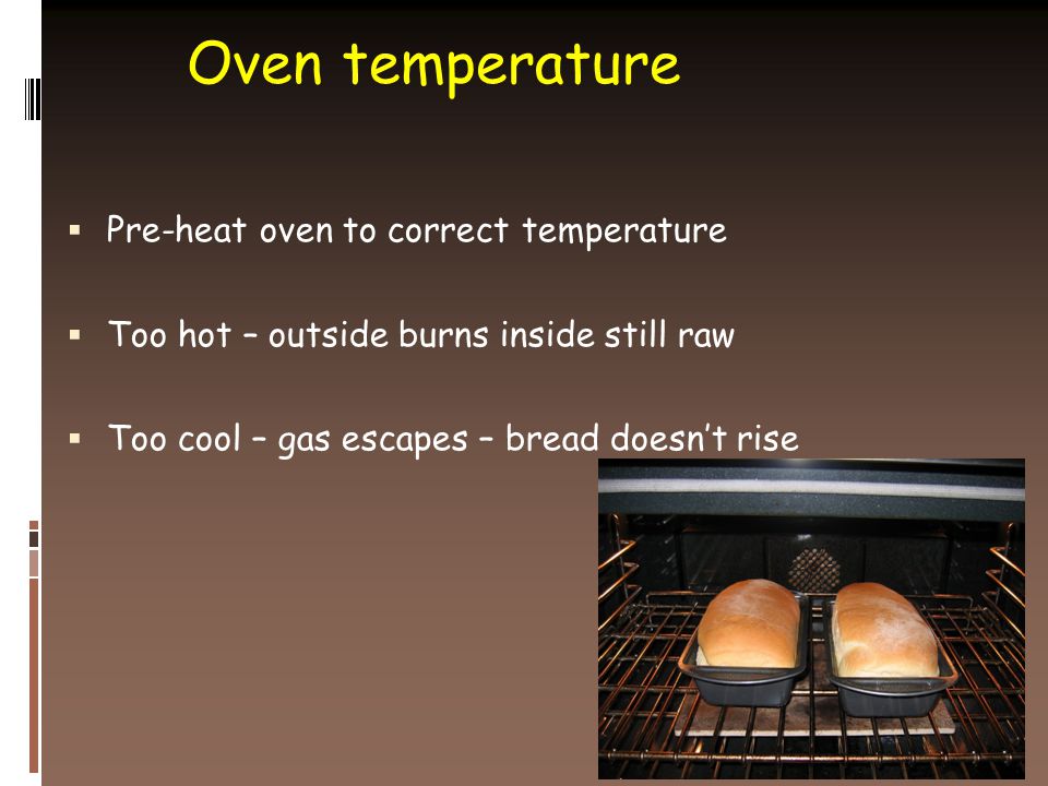 Oven temperature  Pre-heat oven to correct temperature  Too hot – outside burns inside still raw  Too cool – gas escapes – bread doesn’t rise