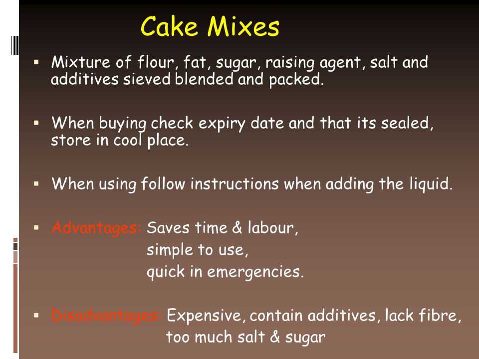 Cake Mixes  Mixture of flour, fat, sugar, raising agent, salt and additives sieved blended and packed.