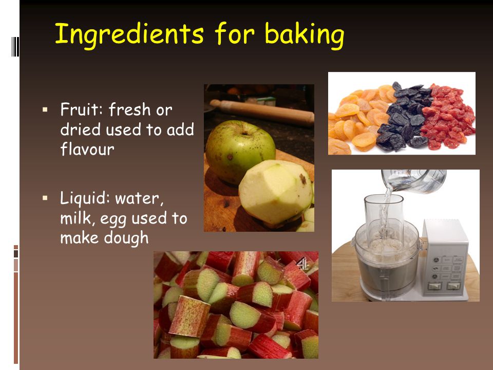 Ingredients for baking  Fruit: fresh or dried used to add flavour  Liquid: water, milk, egg used to make dough