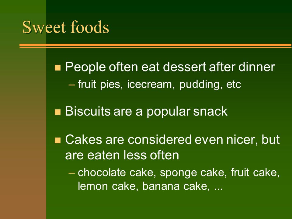 Sweet foods n People often eat dessert after dinner –fruit pies, icecream, pudding, etc n Biscuits are a popular snack n Cakes are considered even nicer, but are eaten less often –chocolate cake, sponge cake, fruit cake, lemon cake, banana cake,...