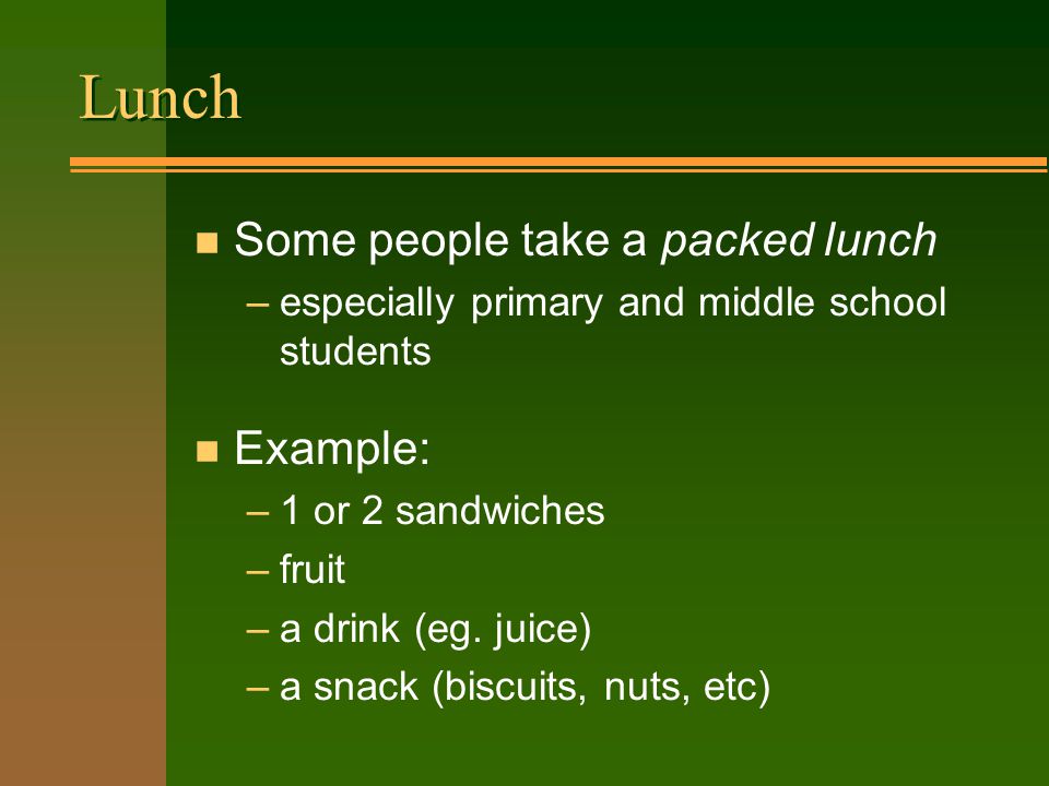 Lunch n Some people take a packed lunch –especially primary and middle school students n Example: –1 or 2 sandwiches –fruit –a drink (eg.