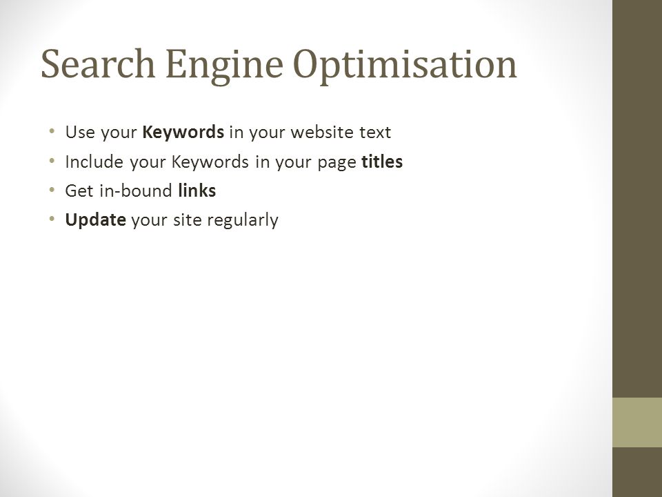 Search Engine Optimisation Use your Keywords in your website text Include your Keywords in your page titles Get in-bound links Update your site regularly