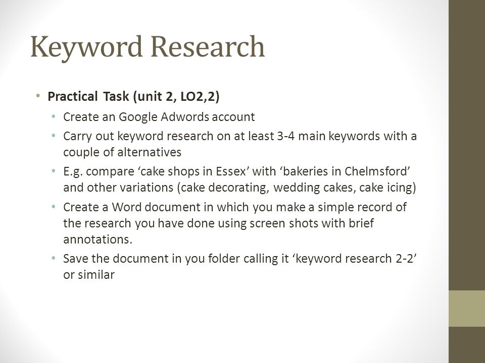 Keyword Research Practical Task (unit 2, LO2,2) Create an Google Adwords account Carry out keyword research on at least 3-4 main keywords with a couple of alternatives E.g.