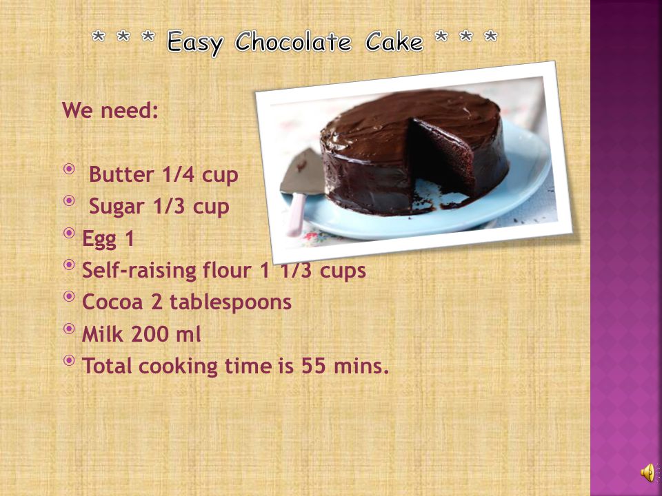 We need:  Butter 1/4 cup  Sugar 1/3 cup Egg 1 Self-raising flour 1 1/3 cups Cocoa 2 tablespoons Milk 200 ml Total cooking time is 55 mins.