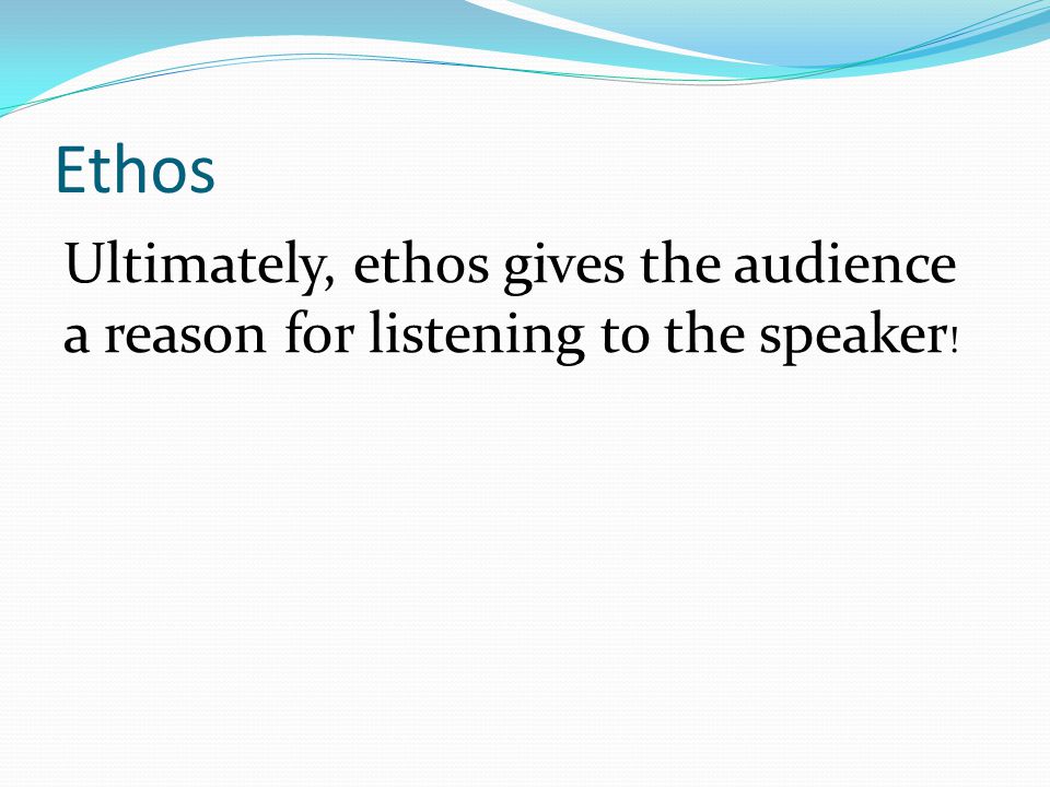 Ethos Ultimately, ethos gives the audience a reason for listening to the speaker !