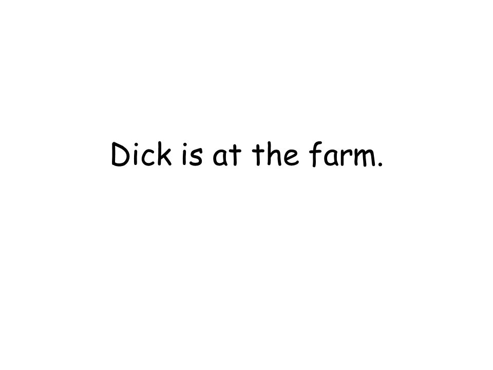Dick is at the farm.