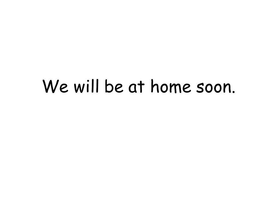 We will be at home soon.