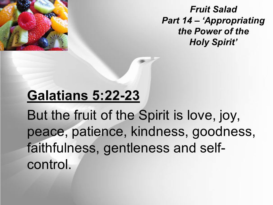 Fruit Salad Part 14 – ‘Appropriating the Power of the Holy Spirit’ Galatians 5:22-23 But the fruit of the Spirit is love, joy, peace, patience, kindness, goodness, faithfulness, gentleness and self- control.