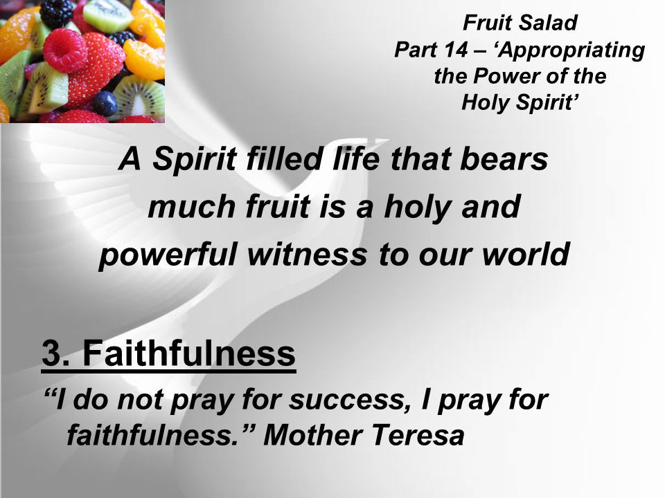 Fruit Salad Part 14 – ‘Appropriating the Power of the Holy Spirit’ A Spirit filled life that bears much fruit is a holy and powerful witness to our world 3.