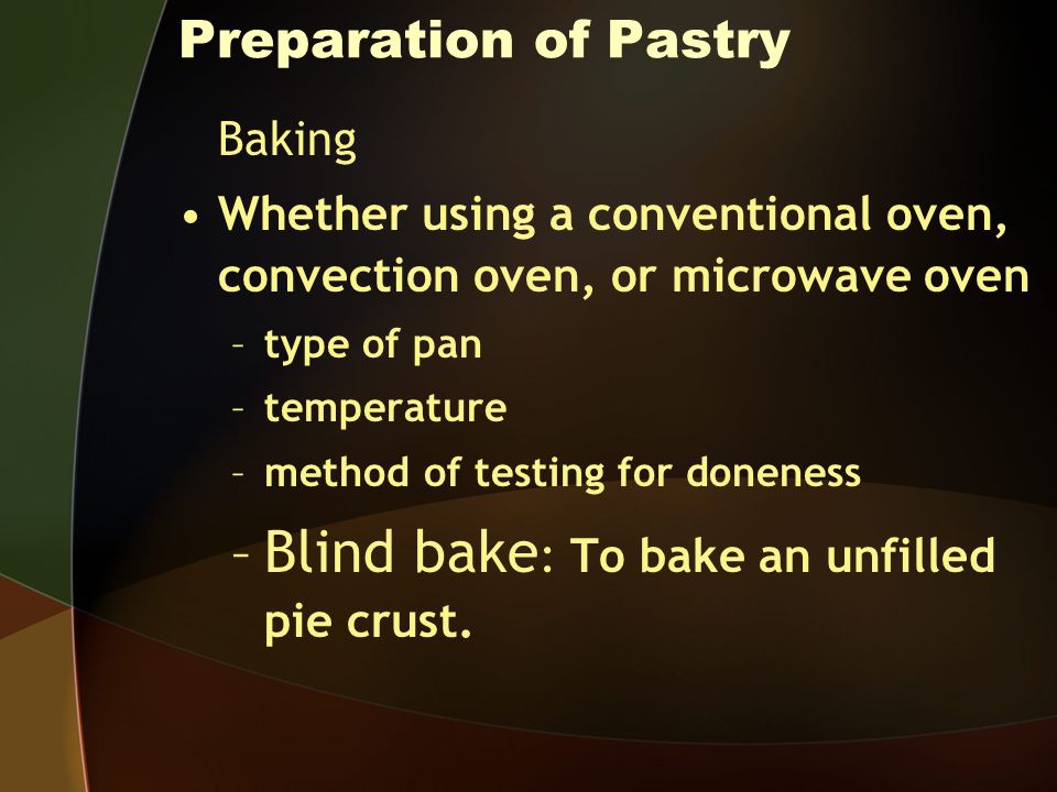 Preparation of Pastry Baking Whether using a conventional oven, convection oven, or microwave oven –type of pan –temperature –method of testing for doneness –Blind bake : To bake an unfilled pie crust.