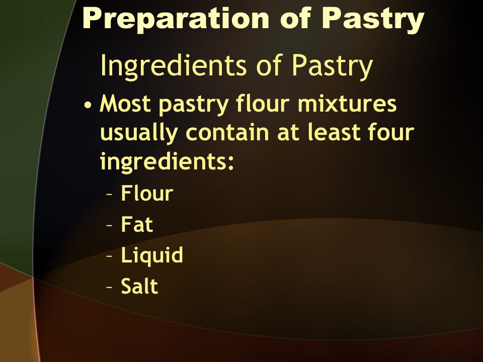 Preparation of Pastry Ingredients of Pastry Most pastry flour mixtures usually contain at least four ingredients: –Flour –Fat –Liquid –Salt