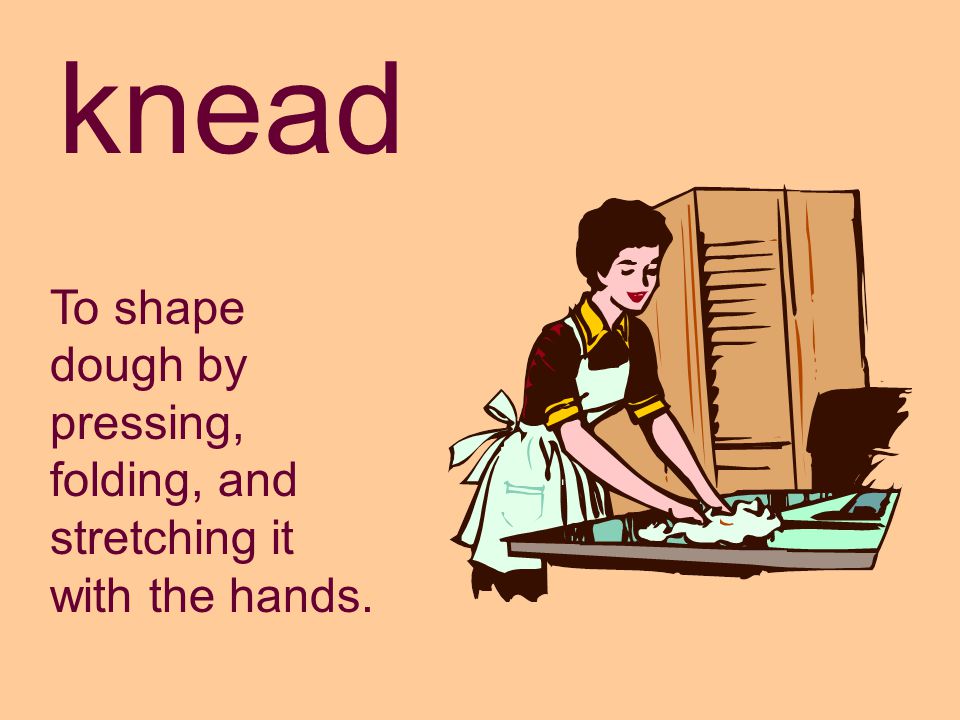 knead To shape dough by pressing, folding, and stretching it with the hands.