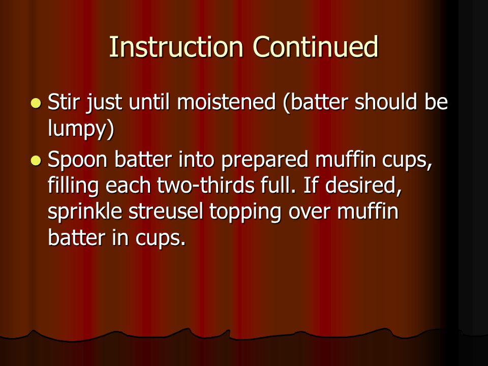 Instruction Continued Stir just until moistened (batter should be lumpy) Stir just until moistened (batter should be lumpy) Spoon batter into prepared muffin cups, filling each two-thirds full.