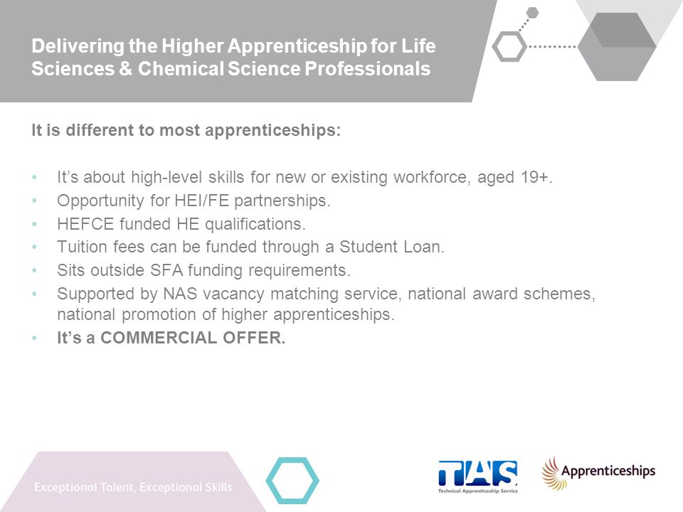 Delivering the Higher Apprenticeship for Life Sciences & Chemical Science Professionals It is different to most apprenticeships: It’s about high-level skills for new or existing workforce, aged 19+.