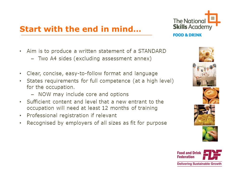 Start with the end in mind… Aim is to produce a written statement of a STANDARD – Two A4 sides (excluding assessment annex) Clear, concise, easy-to-follow format and language States requirements for full competence (at a high level) for the occupation.
