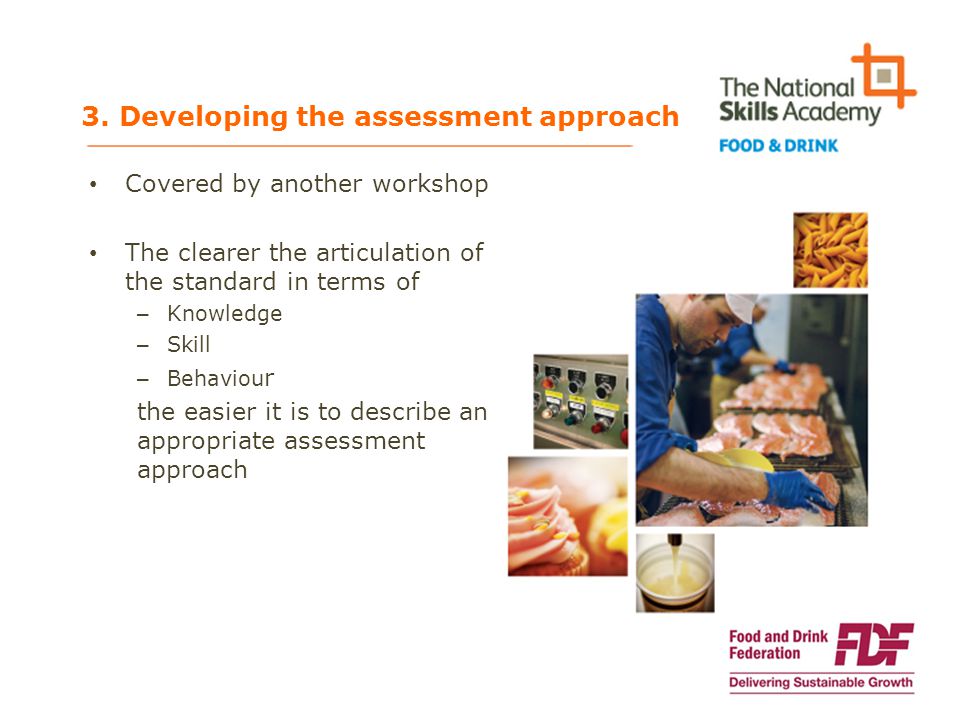Covered by another workshop The clearer the articulation of the standard in terms of – Knowledge – Skill – Behaviou r the easier it is to describe an appropriate assessment approach 3.