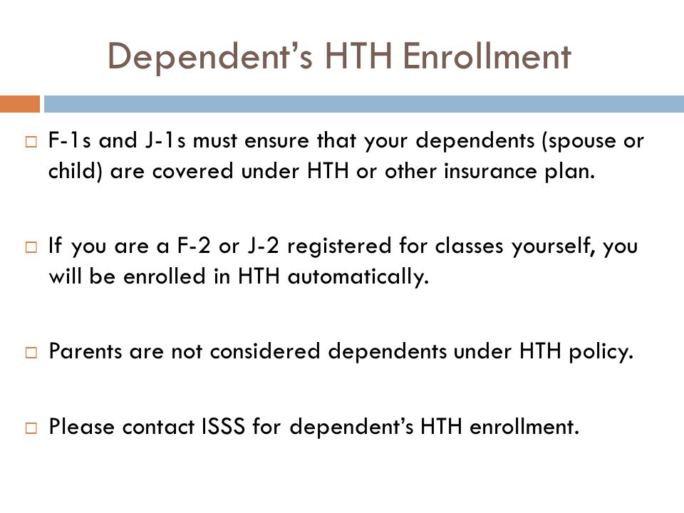 Dependent’s HTH Enrollment  F-1s and J-1s must ensure that your dependents (spouse or child) are covered under HTH or other insurance plan.